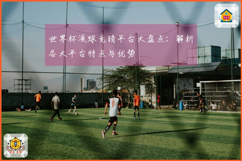 世界杯滚球竞猜平台大盘点：解析各大平台特点与优势