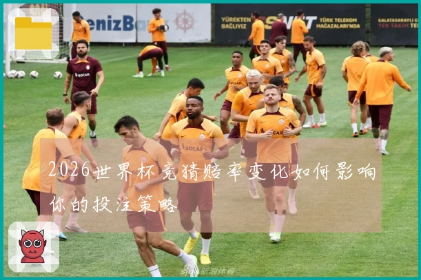2026世界杯竞猜赔率变化如何影响你的投注策略