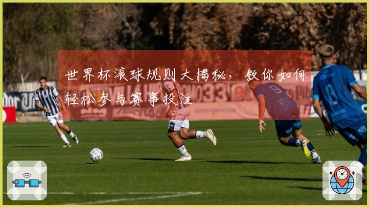 世界杯滚球规则大揭秘，教你如何轻松参与赛事投注