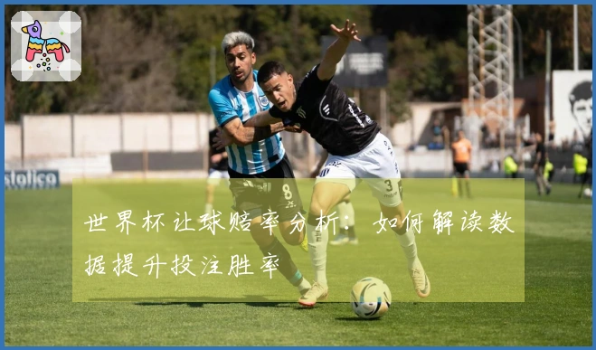 世界杯让球赔率分析：如何解读数据提升投注胜率