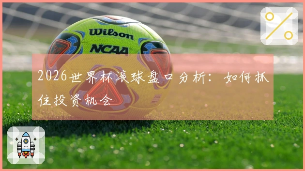 2026世界杯滚球盘口分析：如何抓住投资机会