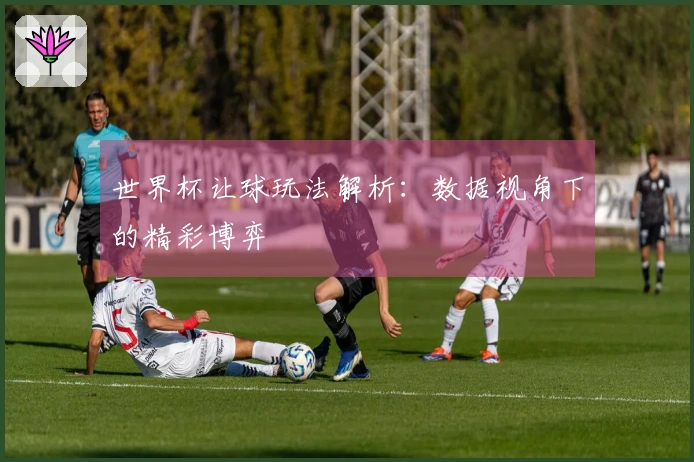 世界杯让球玩法解析：数据视角下的精彩博弈