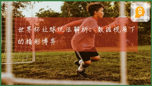 世界杯让球玩法解析：数据视角下的精彩博弈