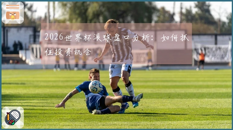 2026世界杯滚球盘口分析：如何抓住投资机会