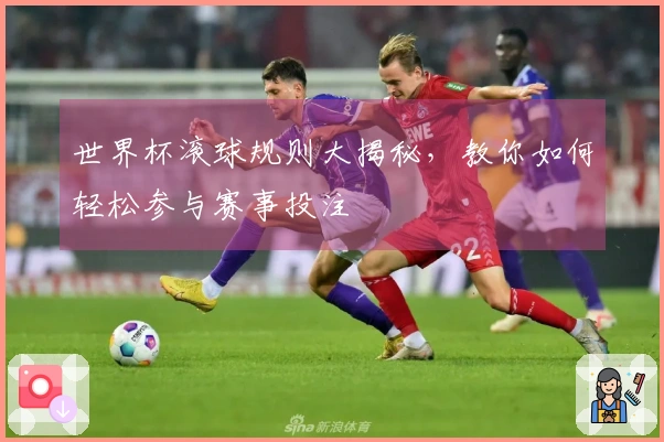 世界杯滚球规则大揭秘，教你如何轻松参与赛事投注
